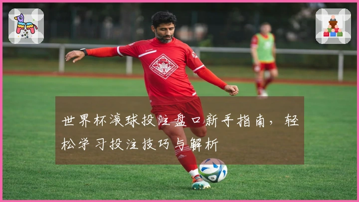 世界杯滚球投注盘口新手指南，轻松学习投注技巧与解析