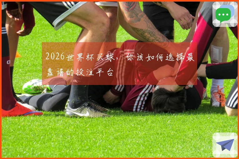 2026世界杯买球，你该如何选择最靠谱的投注平台