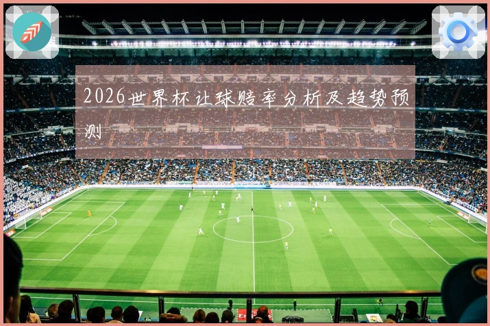 2026世界杯让球赔率分析及趋势预测