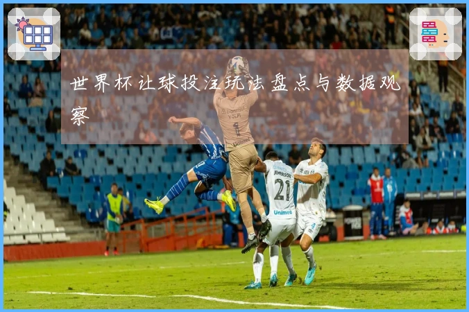 世界杯让球投注玩法盘点与数据观察