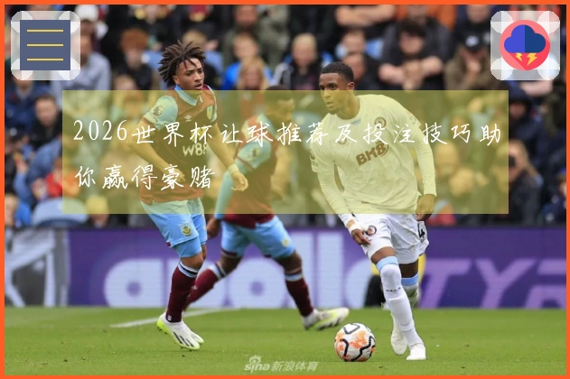 2026世界杯让球推荐及投注技巧助你赢得豪赌