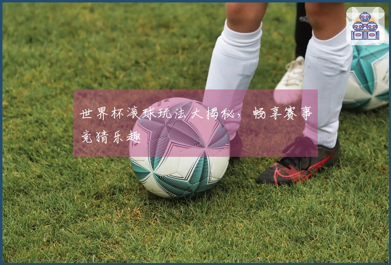 世界杯滚球玩法大揭秘，畅享赛事竞猜乐趣