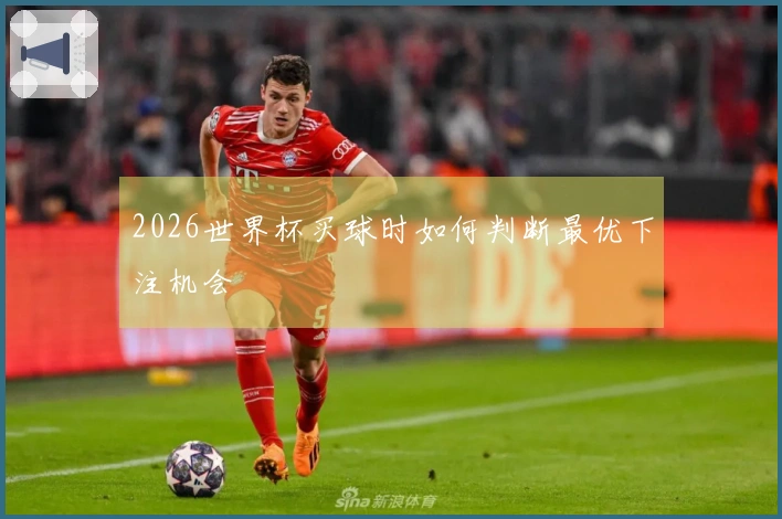 2026世界杯买球时如何判断最优下注机会