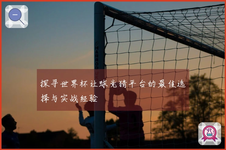探寻世界杯让球竞猜平台的最佳选择与实战经验