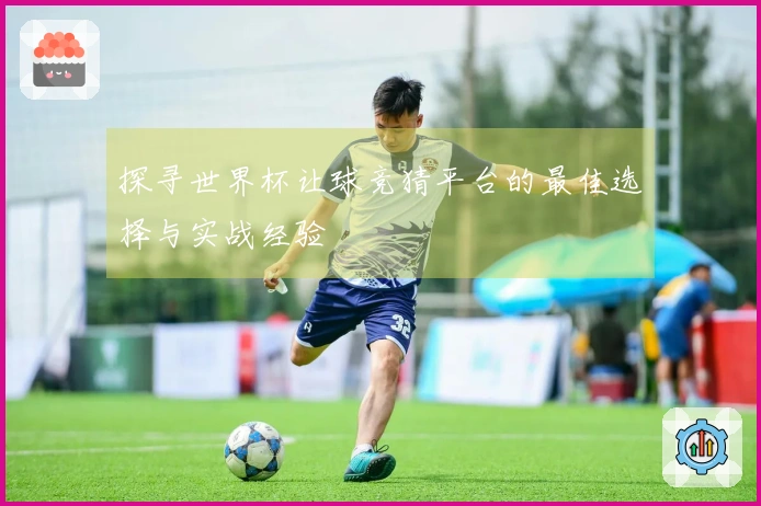 探寻世界杯让球竞猜平台的最佳选择与实战经验