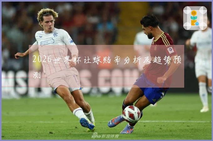 2026世界杯让球赔率分析及趋势预测
