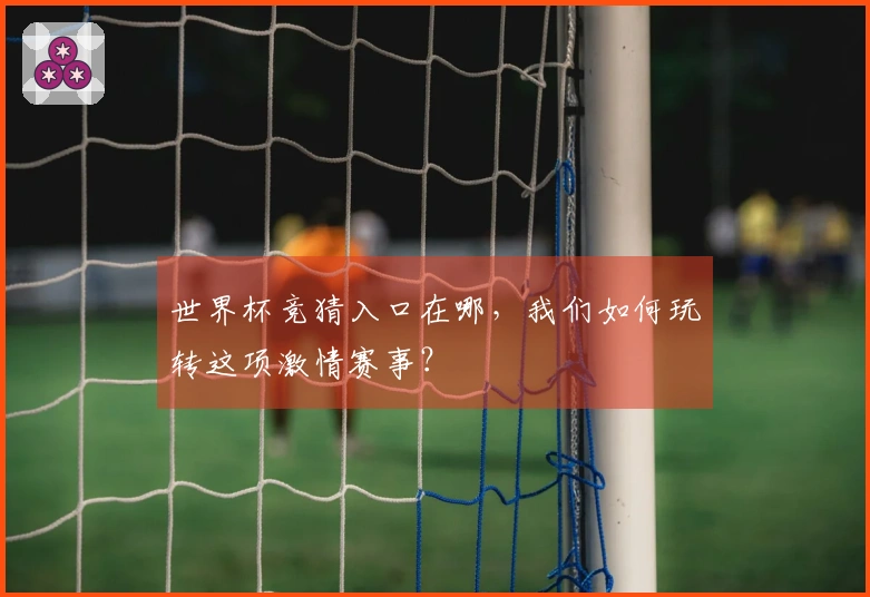 世界杯竞猜入口在哪，我们如何玩转这项激情赛事？