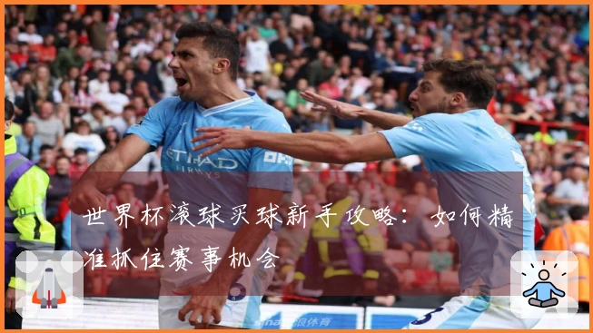 世界杯滚球买球新手攻略：如何精准抓住赛事机会
