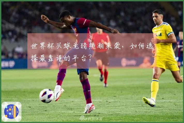 世界杯买球竞猜热潮来袭，如何选择最靠谱的平台？