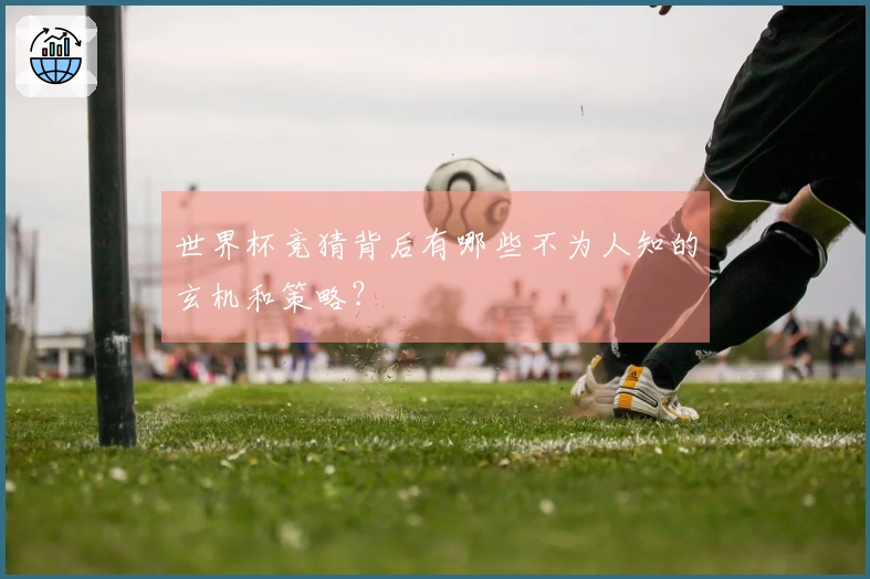 世界杯竞猜背后有哪些不为人知的玄机和策略？